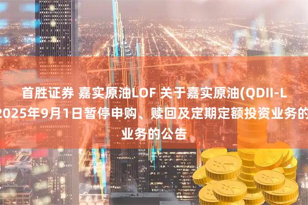 首胜证券 嘉实原油LOF 关于嘉实原油(QDII-LOF)2025年9月1日暂停申购、赎回及定期定额投资业务的公告